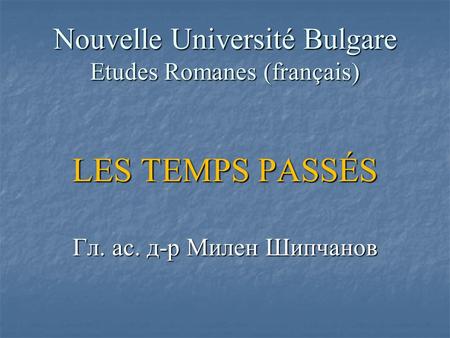 Nouvelle Université Bulgare Etudes Romanes (français) LES TEMPS PASSÉS Гл. ас. д-р Милен Шипчанов.