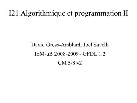 I21 Algorithmique et programmation II David Gross-Amblard, Joël Savelli IEM-uB 2008-2009 - GFDL 1.2 CM 5/8 v2.