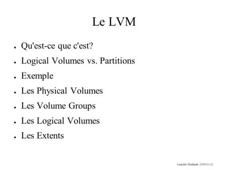 Le LVM Leopoldo Ghielmetti (2006-03-12) ● Qu'est-ce que c'est? ● Logical Volumes vs. Partitions ● Exemple ● Les Physical Volumes ● Les Volume Groups ●