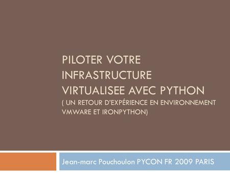 PILOTER VOTRE INFRASTRUCTURE VIRTUALISEE AVEC PYTHON ( UN RETOUR D’EXPÉRIENCE EN ENVIRONNEMENT VMWARE ET IRONPYTHON) Jean-marc Pouchoulon PYCON FR 2009.