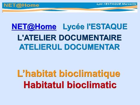 L’habitat bioclimatique Habitatul bioclimatic Lycée l'ESTAQUE L'ATELIER DOCUMENTAIRE ATELIERUL DOCUMENTAR.