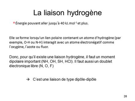 La liaison hydrogène Énergie pouvant aller jusqu’à 40 kJ.mol -1 et plus. Elle se forme lorsqu’un lien polaire contenant un atome d’hydrogène (par exemple,