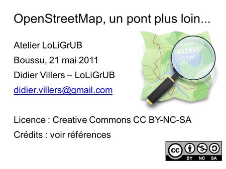 OpenStreetMap, un pont plus loin... Atelier LoLiGrUB Boussu, 21 mai 2011 Didier Villers – LoLiGrUB Licence : Creative Commons.