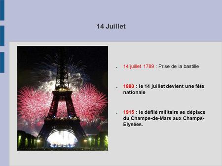 14 Juillet ● 14 juillet 1789 : Prise de la bastille ● 1880 : le 14 juillet devient une fête nationale ● 1915 : le défilé militaire se déplace du Champs-de-Mars.