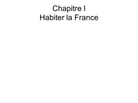 Chapitre I Habiter la France. RESIDER, TRAVAILLER, SE DIVERTIR SE DEPLACER PERCEVOIR L'ESPACE.