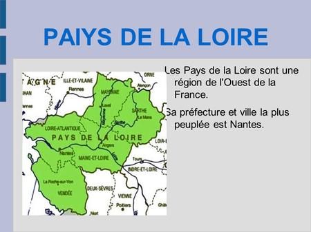 PAIYS DE LA LOIRE Les Pays de la Loire sont une région de l'Ouest de la France. Sa préfecture et ville la plus peuplée est Nantes.