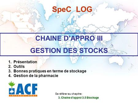 SpeC LOG CHAINE D’APPRO III GESTION DES STOCKS Se référer au chapitre: 3. Chaine d’appro\ 3.5 Stockage 3. Chaine d’appro\ 3.5 Stockage 1. 1.Présentation.