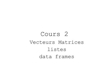 Cours 2 Vecteurs Matrices listes data frames. Généralités pour un objet… Un objet est caractérisé par son nom, son contenu, mais aussi ses deux attributs.