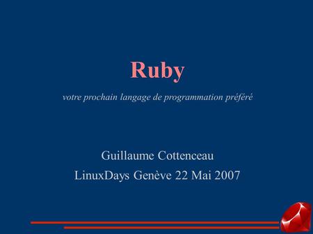 Ruby votre prochain langage de programmation préféré Guillaume Cottenceau LinuxDays Genève 22 Mai 2007.