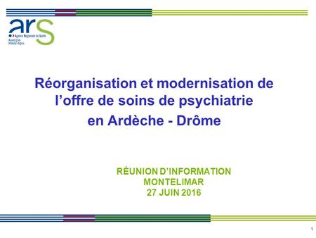 1 RÉUNION D’INFORMATION MONTELIMAR 27 JUIN 2016 Réorganisation et modernisation de l’offre de soins de psychiatrie en Ardèche - Drôme.