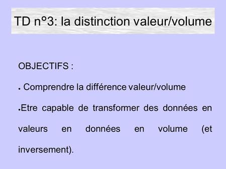 TD n°3: la distinction valeur/volume OBJECTIFS : ● Comprendre la différence valeur/volume ● Etre capable de transformer des données en valeurs en données.