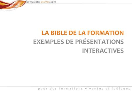 Formations-actives.com pour des formations vivantes et ludiques LA BIBLE DE LA FORMATION EXEMPLES DE PRÉSENTATIONS INTERACTIVES.