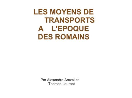 LES MOYENS DE TRANSPORTS A L'EPOQUE DES ROMAINS Par Alexandre Amzal et Thomas Laurent.