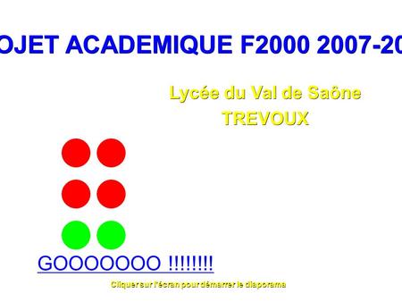 PROJETACADEMIQUEF2000 2007-2008 PROJET ACADEMIQUE F2000 2007-2008 GOOOOOOO !!!!!!!! Cliquer sur l'écran pour démarrer le diaporama Lycée du Val de Saône.