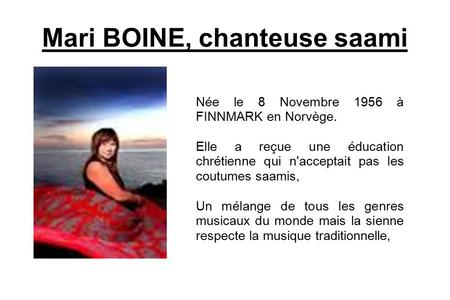 Mari BOINE, chanteuse saami Née le 8 Novembre 1956 à FINNMARK en Norvège. Elle a reçue une éducation chrétienne qui n'acceptait pas les coutumes saamis,