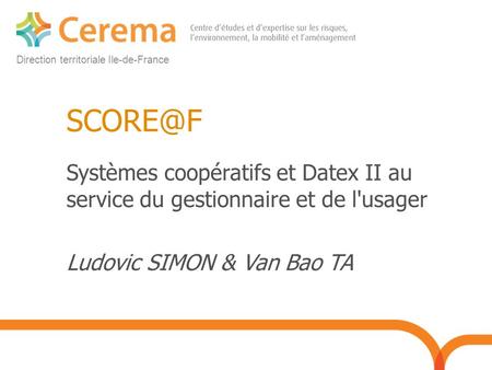Direction territoriale Ile-de-France Systèmes coopératifs et Datex II au service du gestionnaire et de l'usager Ludovic SIMON & Van Bao TA.