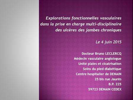 Explorations fonctionnelles vasculaires dans la prise en charge multi-disciplinaire des ulcères des jambes chroniques Le 4 juin 2015 Docteur Bruno LECLERCQ.