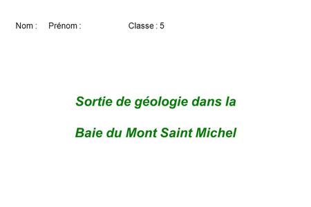 Nom : Prénom : Classe : 5 Sortie de géologie dans la Baie du Mont Saint Michel.