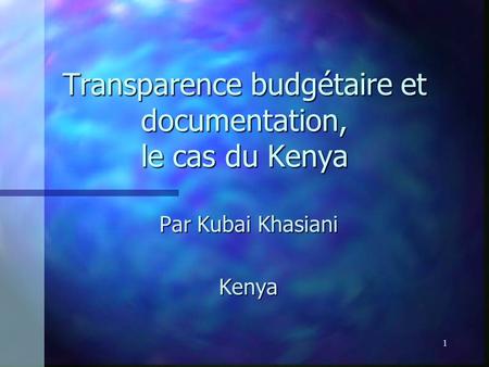 1 Transparence budgétaire et documentation, le cas du Kenya Par Kubai Khasiani Kenya.