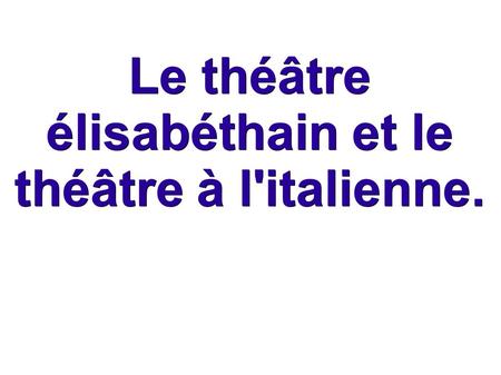 Le théâtre élisabéthain et le théâtre à l'italienne.