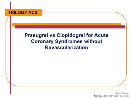 Prasugrel vs Clopidogrel for Acute Coronary Syndromes without Revascularization TRILOGY ACS Roe MT et al. N Engl J Med 2012 ; 367:1297-1309.
