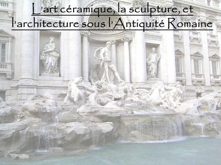 L ’ art céramique, la sculpture, et l ’ architecture sous l ’ Antiquité Romaine.