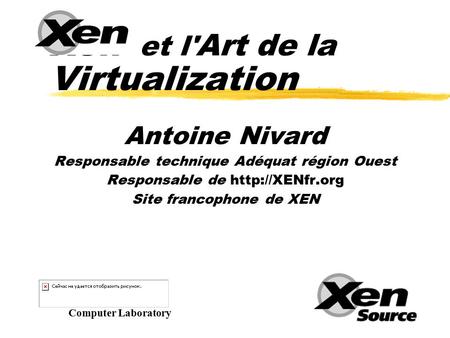 Xen et l' Art de la Virtualization Computer Laboratory Antoine Nivard Responsable technique Adéquat région Ouest Responsable de  Site francophone.