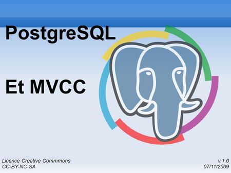 PostgreSQL Et MVCC v.1.0 07/11/2009 Licence Creative Commmons CC-BY-NC-SA.