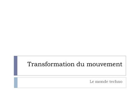 Transformation du mouvement Le monde techno. Transformation du mouvement p.119  Les mécanismes de transmission du mouvement sont: des mécanismes qui.