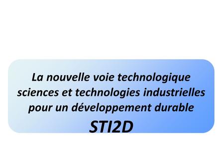 La nouvelle voie technologique sciences et technologies industrielles pour un développement durable STI2D.