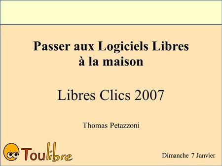 Passer aux Logiciels Libres à la maison Libres Clics 2007 Thomas Petazzoni Dimanche 7 Janvier.