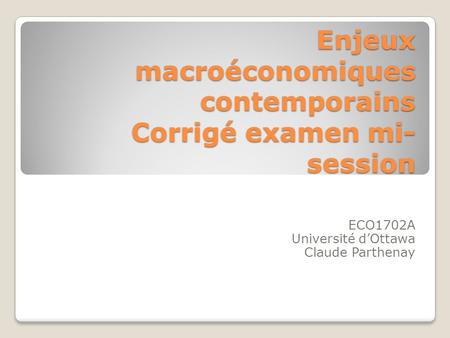 Enjeux macroéconomiques contemporains Corrigé examen mi- session ECO1702A Université d’Ottawa Claude Parthenay.
