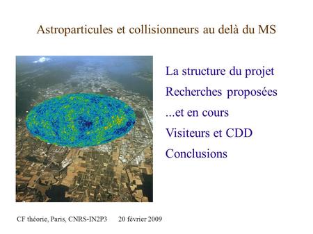 Astroparticules et collisionneurs au delà du MS La structure du projet Recherches proposées...et en cours Visiteurs et CDD Conclusions CF théorie, Paris,