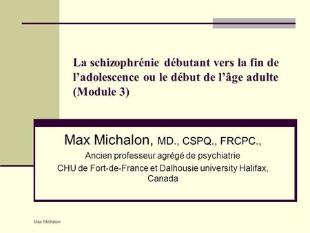 Max Michalon La schizophrénie débutant vers la fin de l’adolescence ou le début de l’âge adulte (Module 3) Max Michalon, MD., CSPQ., FRCPC., Ancien professeur.