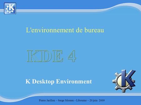 K Desktop Environment L'environnement de bureau Pierre Jarillon – Serge Moreau - Libourne – 20 juin 2009.