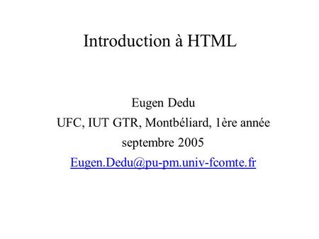Introduction à HTML Eugen Dedu UFC, IUT GTR, Montbéliard, 1ère année septembre 2005