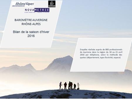 1 © Novamétrie BAROMÈTRE AUVERGNE RHÔNE-ALPES Bilan de la saison d’hiver 2016 Enquête réalisée auprès de 800 professionnels du tourisme dans la région.