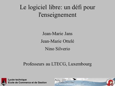 Le logiciel libre: un défi pour l'enseignement Jean-Marie Jans Jean-Marie Ottelé Nino Silverio Professeurs au LTECG, Luxembourg.