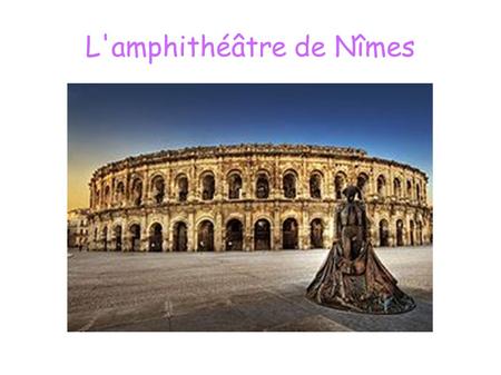L'amphithéâtre de Nîmes. SOMMAIRE ● Histoire du monument ● L'architecture ● Les spectacles ● Gladiateurs ● Aujourd'hui ● Bibliographie.