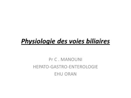 Physiologie des voies biliaires Pr C. MANOUNI HEPATO-GASTRO-ENTEROLOGIE EHU ORAN.