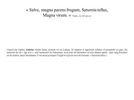 « Salve, magna parens frugum, Saturnia tellus, Magna virum. » Virgile, Les Géorgiques Chassé par Jupiter, Saturne rejoint Janus, premier roi du Latium.