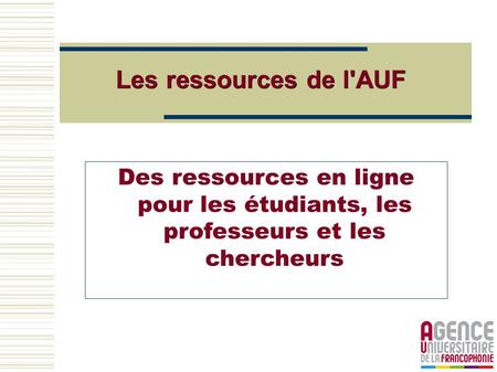 Les ressources de l'AUF Des ressources en ligne pour les étudiants, les professeurs et les chercheurs.