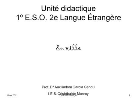 Mars 2011Cours de Français1 Unité didactique 1º E.S.O. 2e Langue Étrangère En ville Prof. Dª Auxiliadora García Gandul I.E.S. Cristóbal de Monroy.