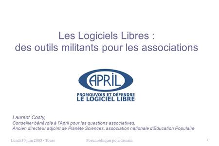 Lundi 30 juin 2008 - ToursForum éduquer pour demain 1 Les Logiciels Libres : des outils militants pour les associations Laurent Costy, Conseiller bénévole.