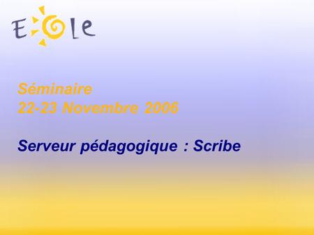 Séminaire 22-23 Novembre 2006 Serveur pédagogique : Scribe.