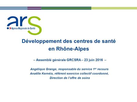 XX/XX/XX Développement des centres de santé en Rhône-Alpes – Assemblé générale GRCSRA – 23 juin 2016 – Angélique Grange, responsable du service 1 er recours.