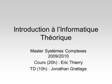 Introduction à l’Informatique Théorique Master Systèmes Complexes 2009/2010 Cours (20h) : Eric Thierry TD (10h) : Jonathan Grattage.