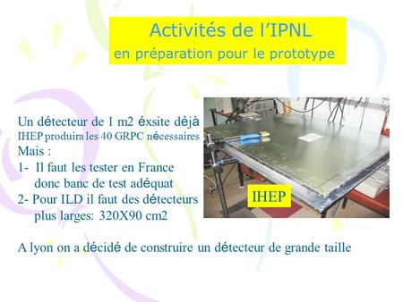 Activités de l’IPNL en préparation pour le prototype Un d é tecteur de 1 m2 é xsite d é j à IHEP produira les 40 GRPC n é cessaires Mais : 1- Il faut les.