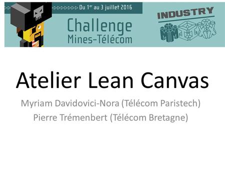 Atelier Lean Canvas Myriam Davidovici-Nora (Télécom Paristech) Pierre Trémenbert (Télécom Bretagne)