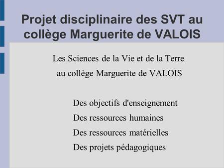 Projet disciplinaire des SVT au collège Marguerite de VALOIS Les Sciences de la Vie et de la Terre au collège Marguerite de VALOIS Des objectifs d'enseignement.